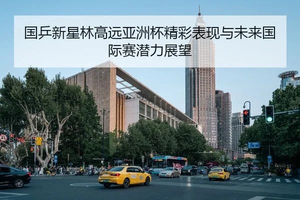 国乒新星林高远亚洲杯精彩表现与未来国际赛潜力展望
